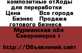 композитные отХоды для переработки  › Цена ­ 100 - Все города Бизнес » Продажа готового бизнеса   . Мурманская обл.,Североморск г.